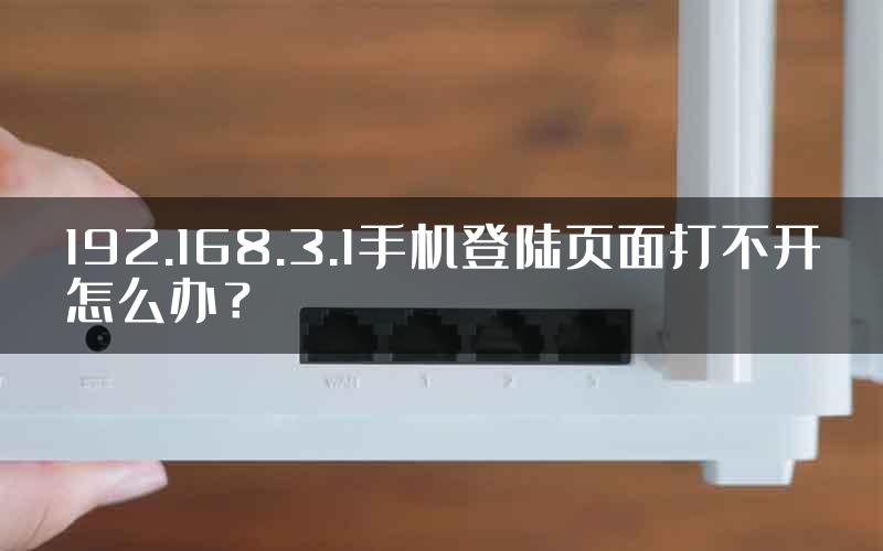 192.168.3.1手机登陆页面打不开怎么办？