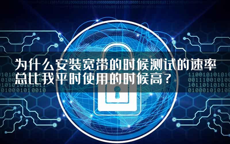 为什么安装宽带的时候测试的速率总比我平时使用的时候高？