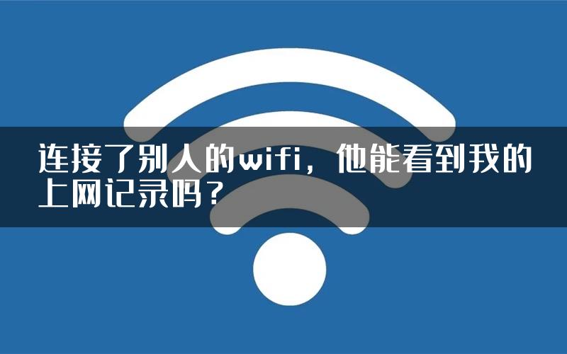 连接了别人的wifi，他能看到我的上网记录吗？