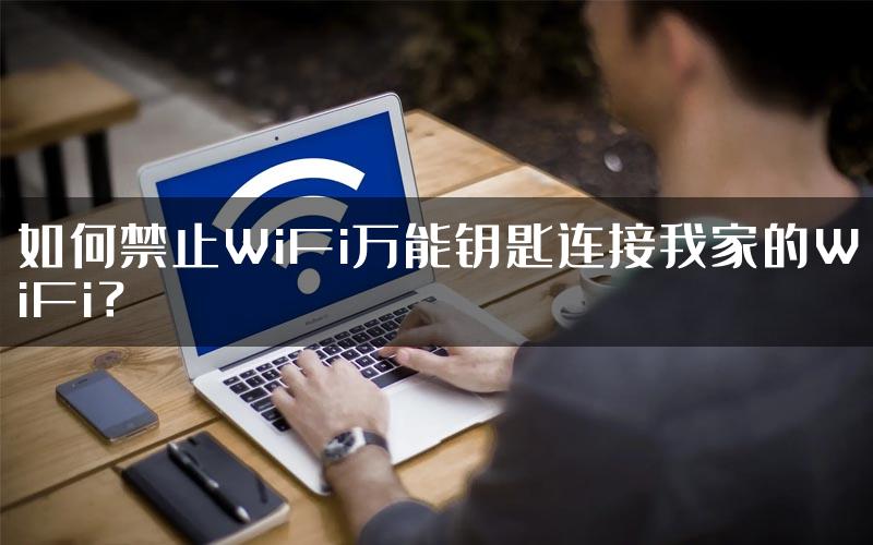 如何禁止WiFi万能钥匙连接我家的WiFi？