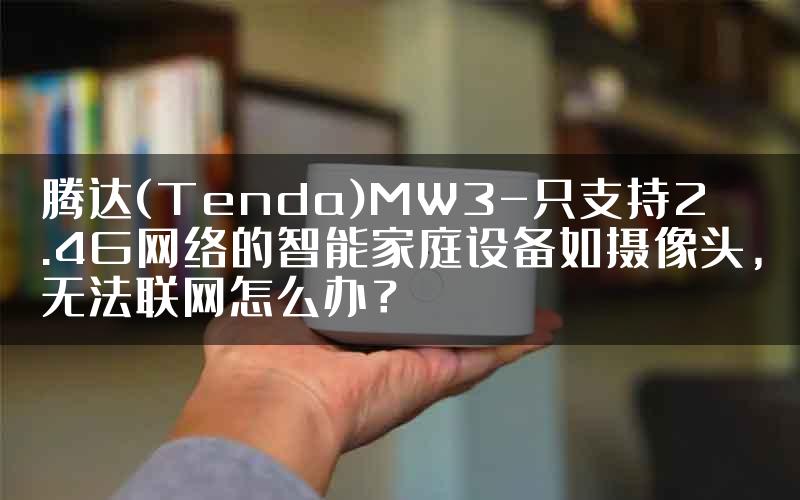 腾达(Tenda)MW3-只支持2.4G网络的智能家庭设备如摄像头，无法联网怎么办？