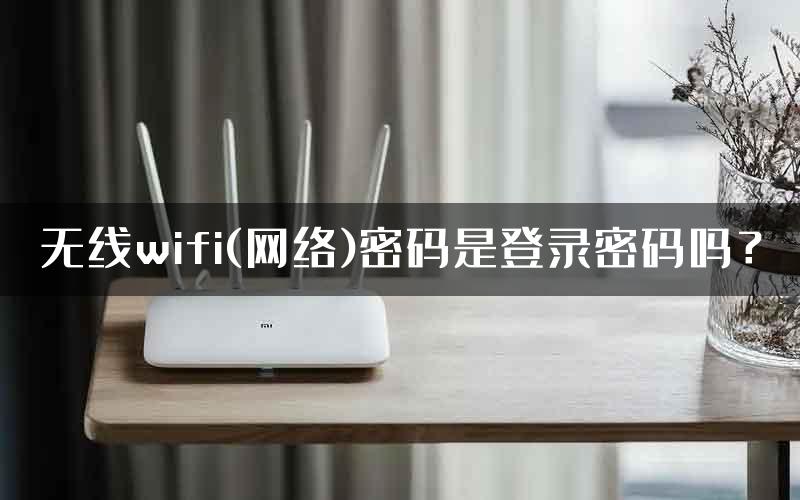 无线wifi(网络)密码是登录密码吗？