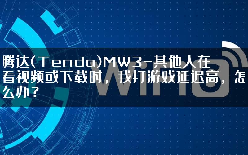 腾达(Tenda)MW3-其他人在看视频或下载时，我打游戏延迟高，怎么办？