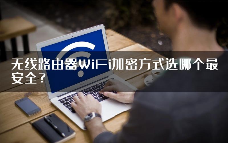 无线路由器WiFi加密方式选哪个最安全？