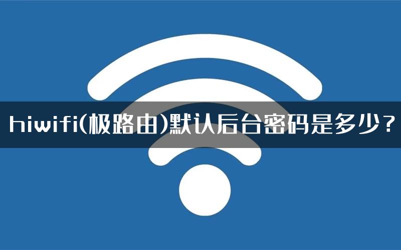 hiwifi(极路由)默认后台密码是多少？