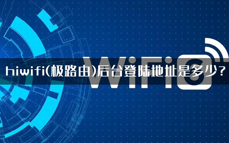 hiwifi(极路由)后台登陆地址是多少?