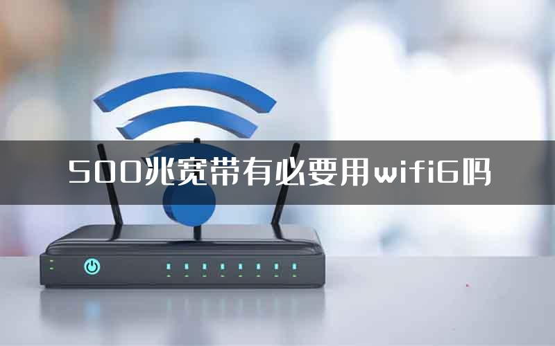 500兆宽带有必要用wifi6吗