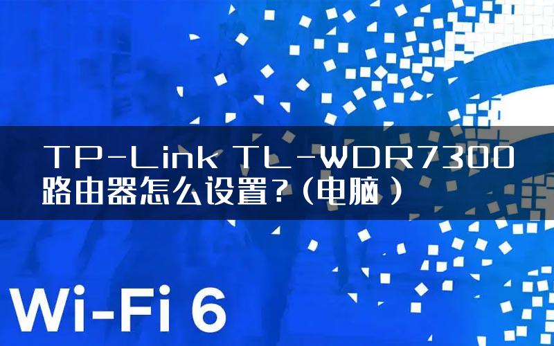 TP-Link TL-WDR7300路由器怎么设置？(电脑）