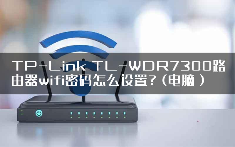 TP-Link TL-WDR7300路由器wifi密码怎么设置？(电脑）