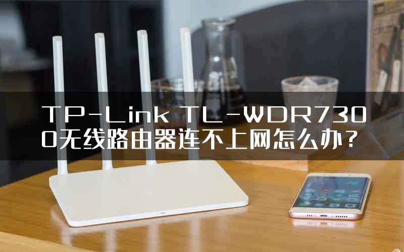 TP-Link TL-WDR7300无线路由器连不上网怎么办？