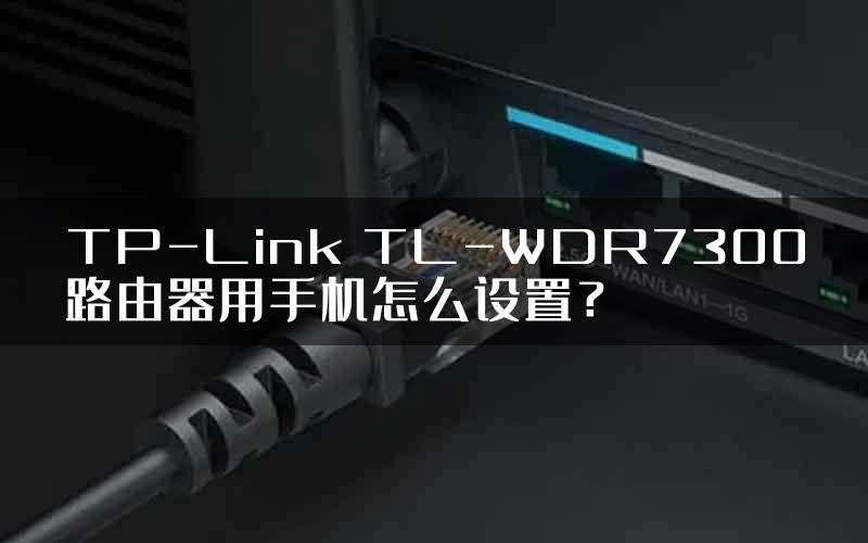 TP-Link TL-WDR7300路由器用手机怎么设置？