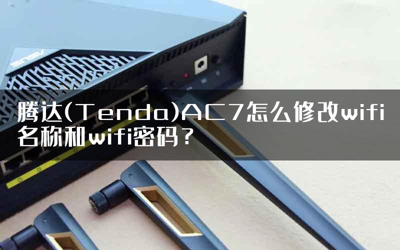 腾达(Tenda)AC7怎么修改wifi名称和wifi密码？