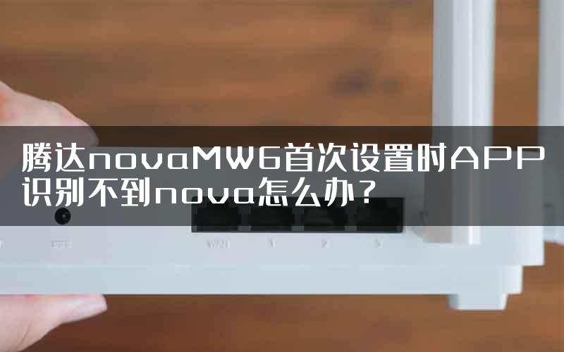 腾达novaMW6首次设置时APP识别不到nova怎么办？