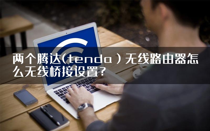 两个腾达(tenda）无线路由器怎么无线桥接设置？