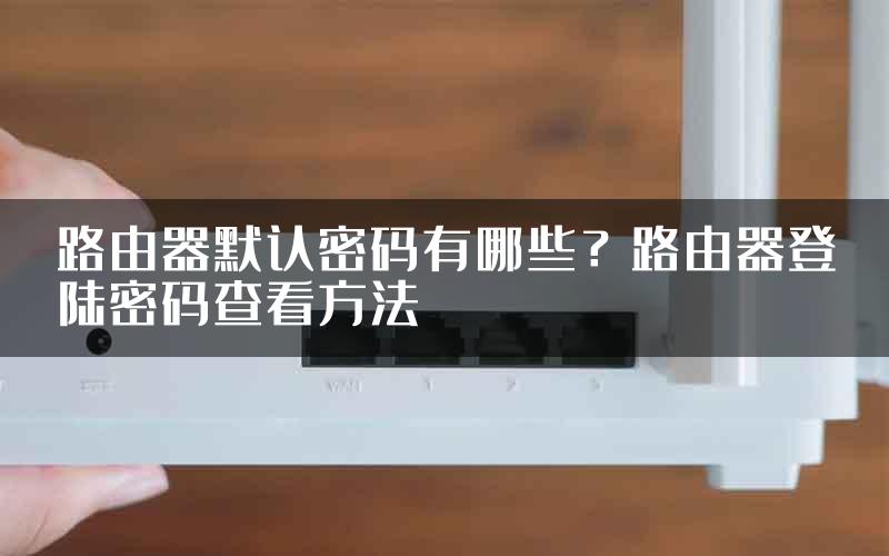 路由器默认密码有哪些？路由器登陆密码查看方法