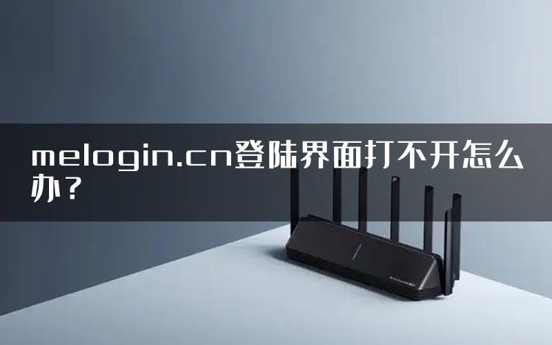 melogin.cn登陆界面打不开怎么办？