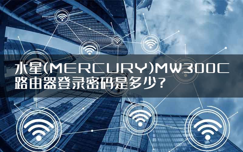 水星(MERCURY)MW300C路由器登录密码是多少？