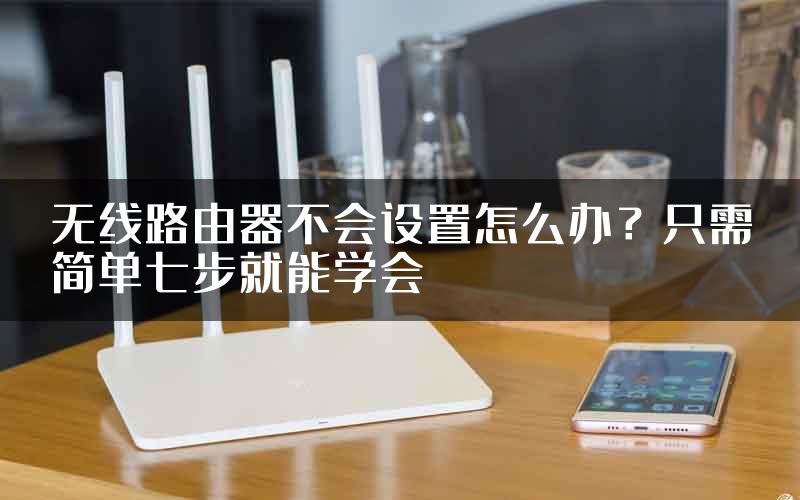 无线路由器不会设置怎么办？只需简单七步就能学会