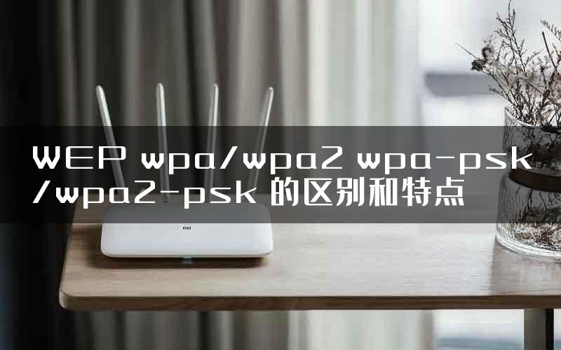 WEP wpa/wpa2 wpa-psk/wpa2-psk 的区别和特点