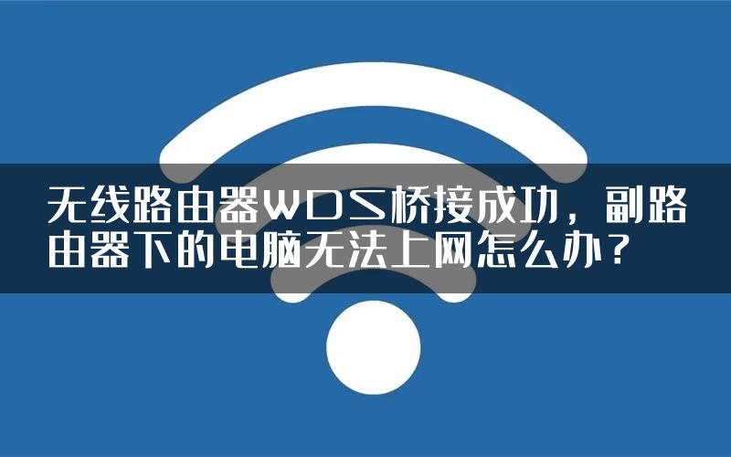 无线路由器WDS桥接成功，副路由器下的电脑无法上网怎么办？