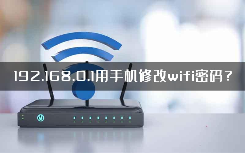 192.168.0.1用手机修改wifi密码？