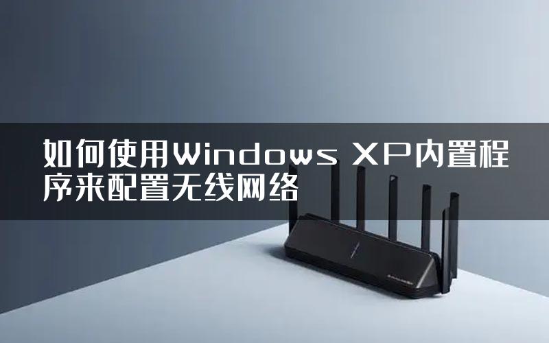 如何使用Windows XP内置程序来配置无线网络