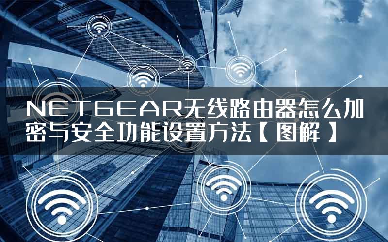 NETGEAR无线路由器怎么加密与安全功能设置方法【图解】