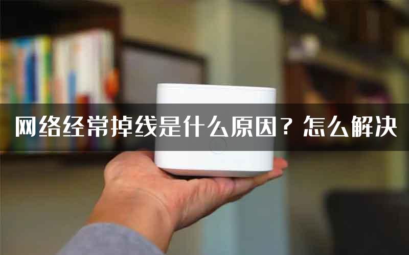 网络经常掉线是什么原因？怎么解决