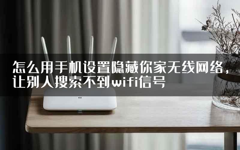 怎么用手机设置隐藏你家无线网络，让别人搜索不到wifi信号