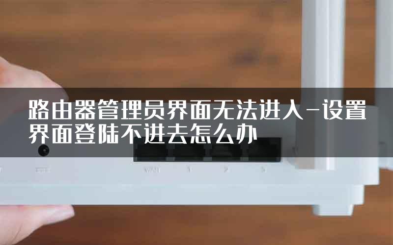 路由器管理员界面无法进入-设置界面登陆不进去怎么办