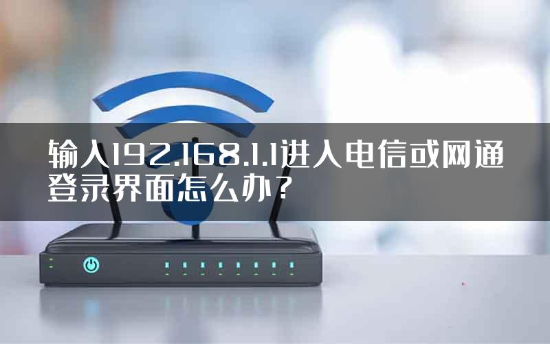 输入192.168.1.1进入电信或网通登录界面怎么办？