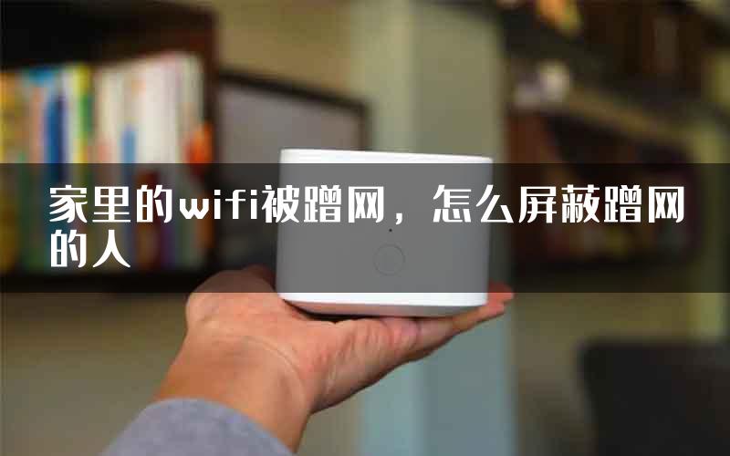 家里的wifi被蹭网，怎么屏蔽蹭网的人