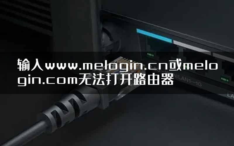 输入www.melogin.cn或melogin.com无法打开路由器