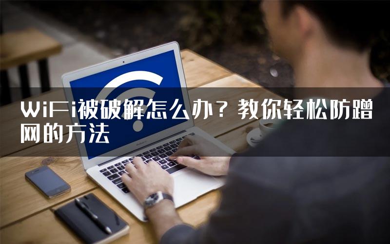 WiFi被破解怎么办？教你轻松防蹭网的方法