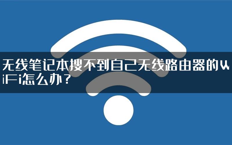 无线笔记本搜不到自己无线路由器的WiFi怎么办？