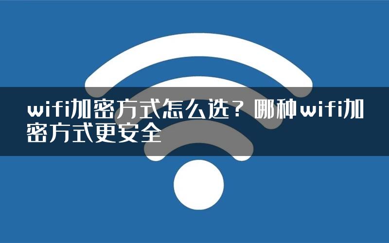 wifi加密方式怎么选？哪种wifi加密方式更安全