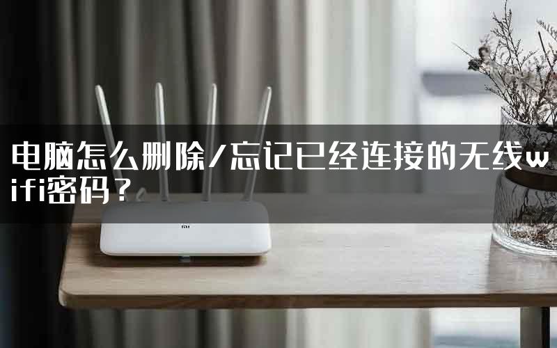 电脑怎么删除/忘记已经连接的无线wifi密码？