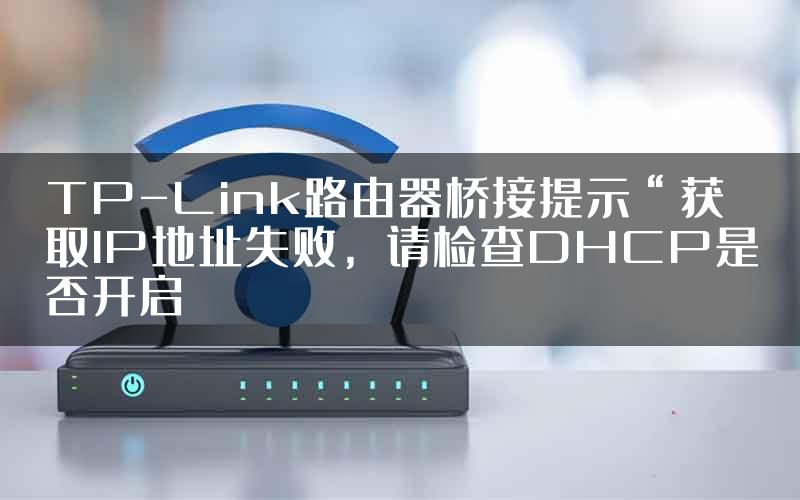 TP-Link路由器桥接提示“获取IP地址失败，请检查DHCP是否开启