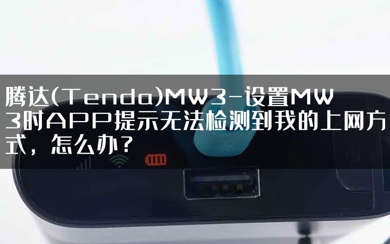 腾达(Tenda)MW3-设置MW3时APP提示无法检测到我的上网方式，怎么办？