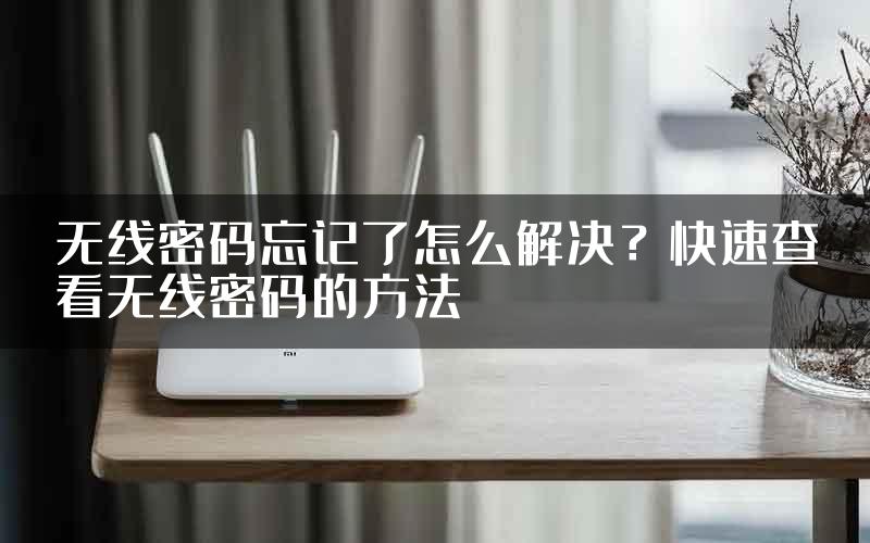 无线密码忘记了怎么解决？快速查看无线密码的方法