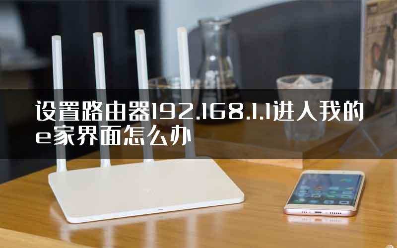 设置路由器192.168.1.1进入我的e家界面怎么办