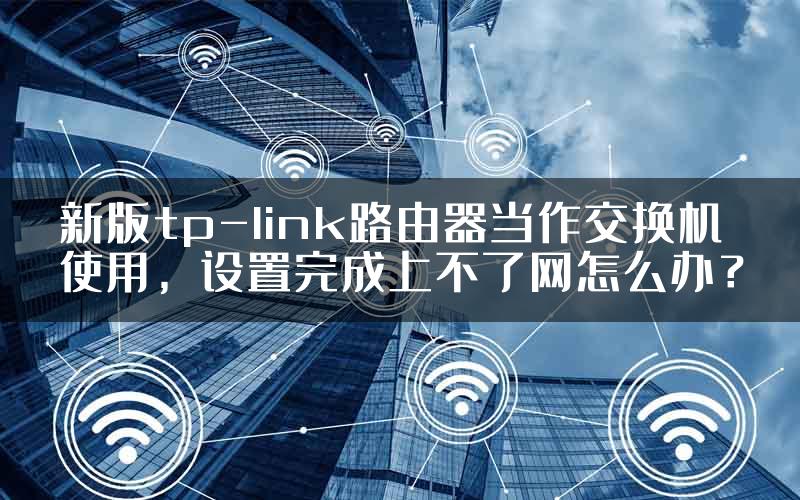 新版tp-link路由器当作交换机使用，设置完成上不了网怎么办？