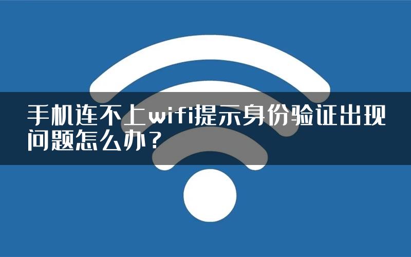 手机连不上wifi提示身份验证出现问题怎么办？