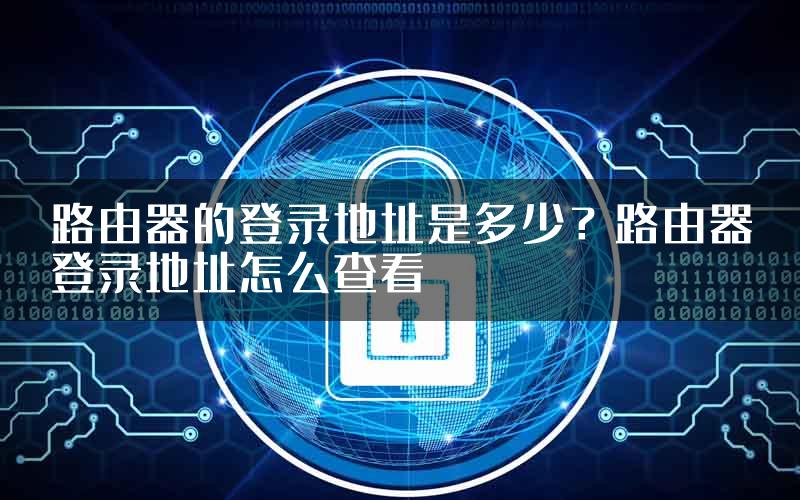 路由器的登录地址是多少？路由器登录地址怎么查看