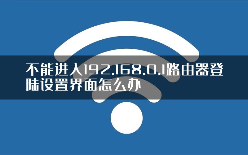 不能进入192.168.0.1路由器登陆设置界面怎么办