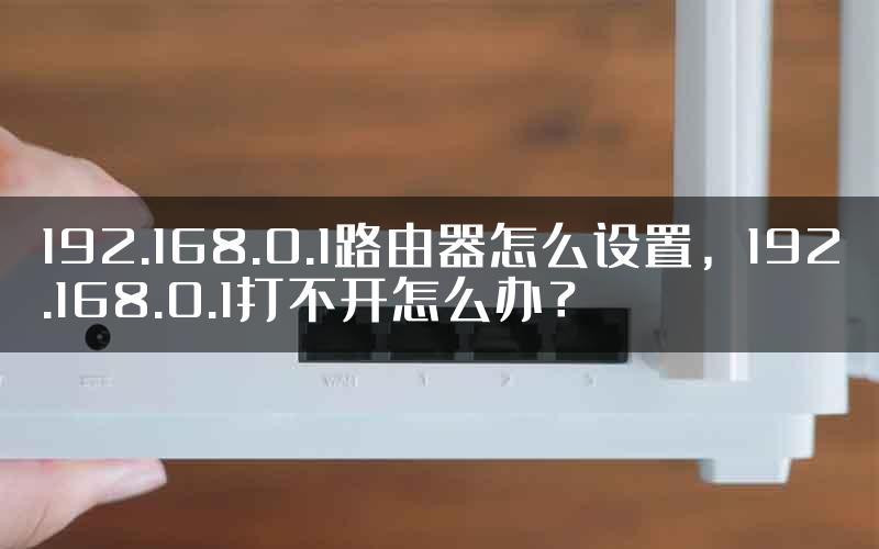 192.168.0.1路由器怎么设置，192.168.0.1打不开怎么办？