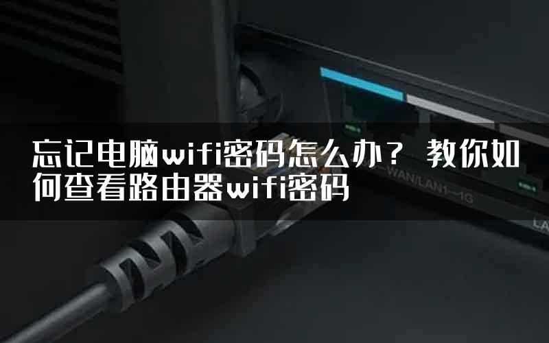 忘记电脑wifi密码怎么办？ 教你如何查看路由器wifi密码