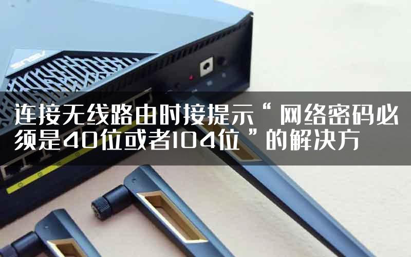 连接无线路由时接提示“网络密码必须是40位或者104位”的解决方