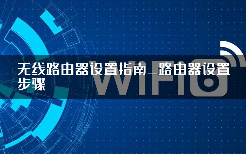 无线路由器设置指南_路由器设置步骤