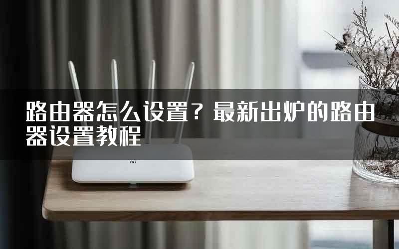 路由器怎么设置？最新出炉的路由器设置教程